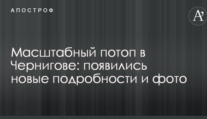 Масштабный потоп в Чернигове: появились новые подробности и фото