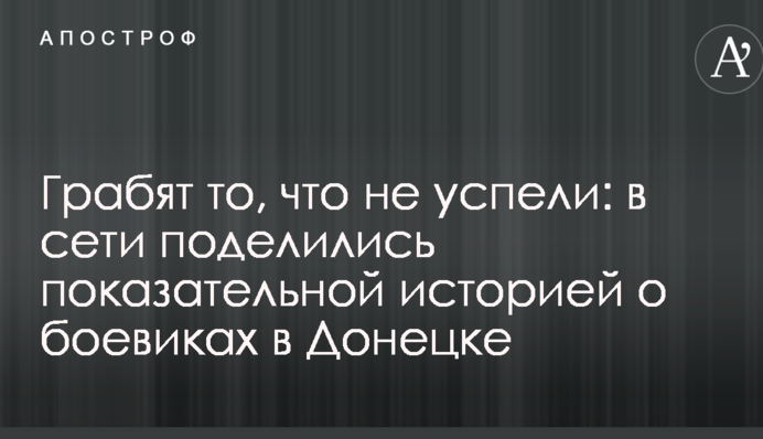 Грабують те, що не встигли: в мережі поділилися показовою історією про бойовиків в Донецьку