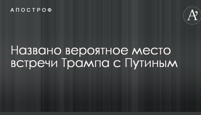 Названо ймовірне місце зустрічі Трампа з Путіним