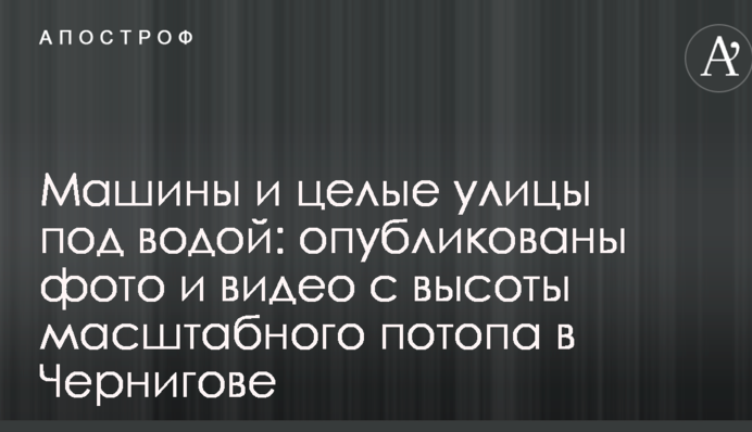 Машины и целые улицы под водой: опубликованы фото и видео с высоты масштабного потопа в Чернигове