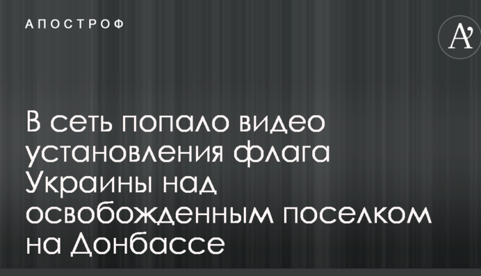 В сеть попало видео установления флага Украины над освобожденным поселком на Донбассе