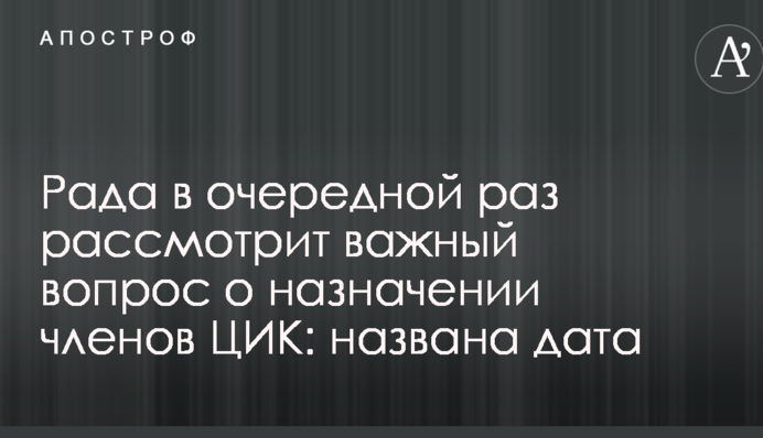 Рада в очередной раз рассмотрит важный вопрос о назначении членов ЦИК: названа дата