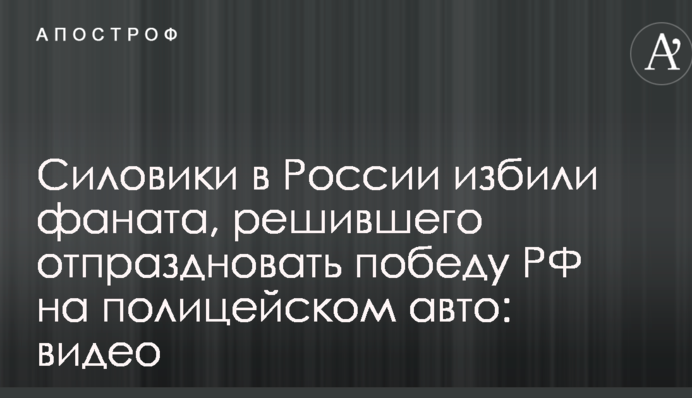 Силовики в Росії побили фаната, який вирішив відсвяткувати перемогу РФ на поліцейському авто: відео