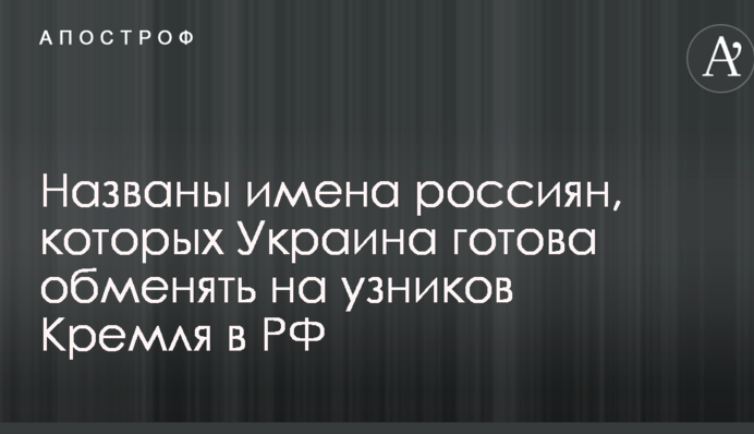 Названо імена росіян, яких Україна готова обміняти на в'язнів Кремля в РФ