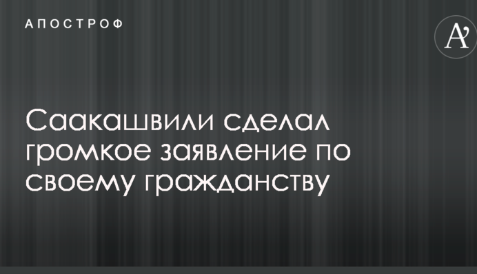 Саакашвілі зробив гучну заяву щодо свого громадянства