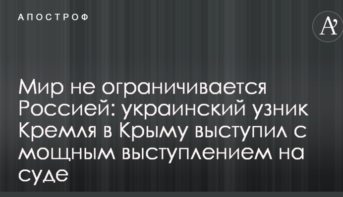Мир не ограничивается Россией: украинский узник Кремля в Крыму выступил с мощным выступлением на суде