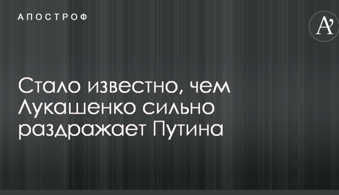 Стало відомо, чим Лукашенко сильно дратує Путіна