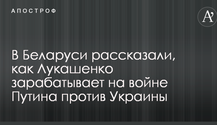 У Білорусі розповіли, як Лукашенко заробляє на війні Путіна проти України