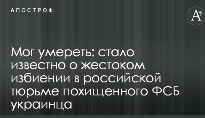 Мог умереть: стало известно о жестоком избиении в российской тюрьме похищенного ФСБ украинца