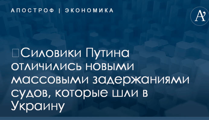 ​Силовики Путина отличились новыми массовыми задержаниями судов, которые шли в Украину