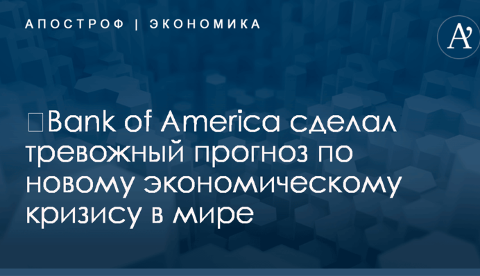 ​Bank of America сделал тревожный прогноз по новому экономическому кризису в мире