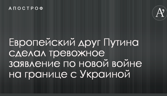Європейський друг Путіна зробив тривожну заяву по новій війні на кордоні з Україною