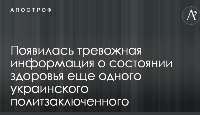 З'явилася тривожна інформація про стан здоров'я ще одного українського політв'язня