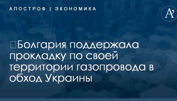 ​Болгария поддержала прокладку по своей территории газопровода в обход Украины