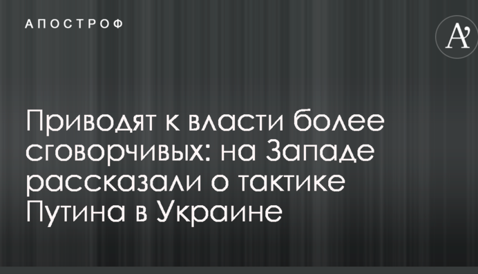 Приводят к власти более сговорчивых: на Западе рассказали о тактике Путина в Украине