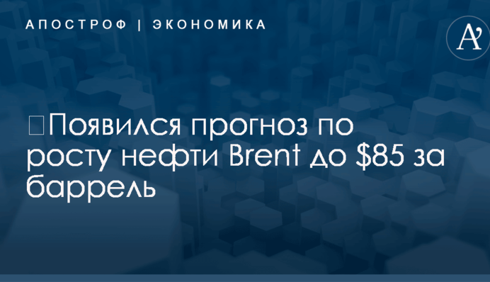 ​Появился прогноз по росту нефти Brent до $85 за баррель