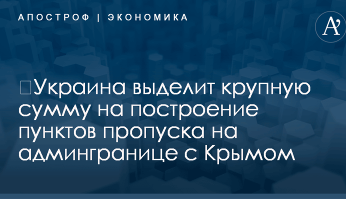 ​Украина выделит крупную сумму на построение пунктов пропуска на админгранице с Крымом