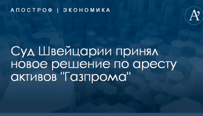 Суд Швейцарии принял новое решение по аресту активов "Газпрома"