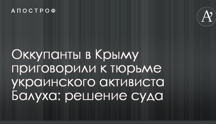 Оккупанты в Крыму приговорили к тюрьме украинского активиста Балуха: решение суда