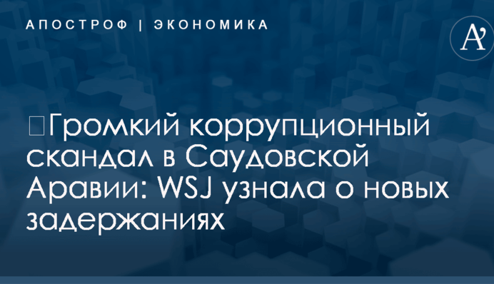 ​Громкий коррупционный скандал в Саудовской Аравии: WSJ узнала о новых задержаниях