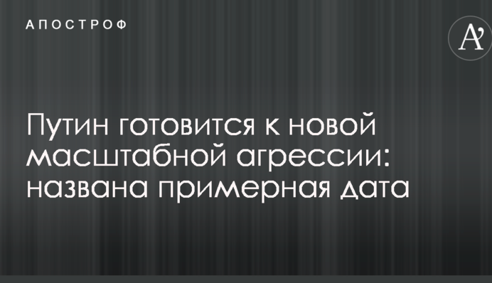 Путін готується до нової масштабної агресії: названо приблизну дату