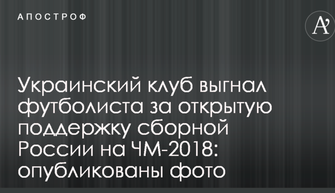 Украинский клуб выгнал футболиста за открытую поддержку сборной России на ЧМ-2018: опубликованы фото