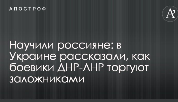 Научили россияне: в Украине рассказали, как боевики ДНР-ЛНР торгуют заложниками