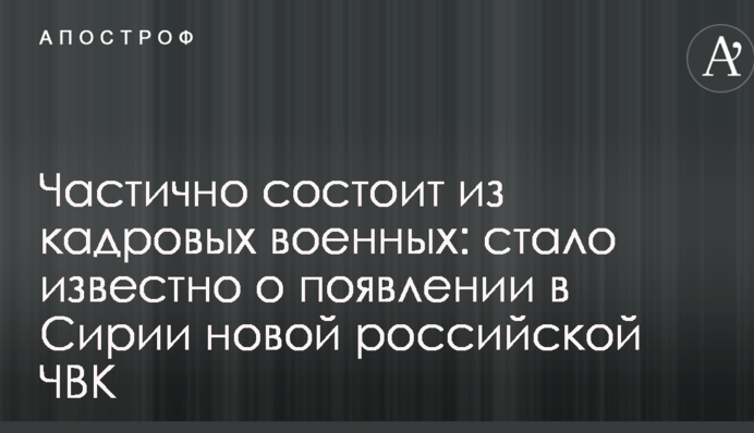 Частково складається з кадрових військових: стало відомо про появу в Сирії нової російської ПВК