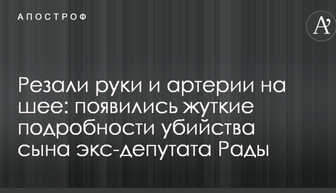 Резали руки и артерии на шее: появились жуткие подробности убийства сына экс-депутата Рады
