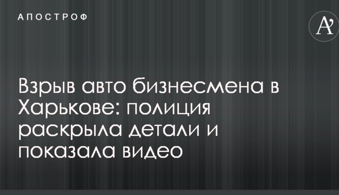 Взрыв авто бизнесмена в Харькове: полиция раскрыла детали и показала видео