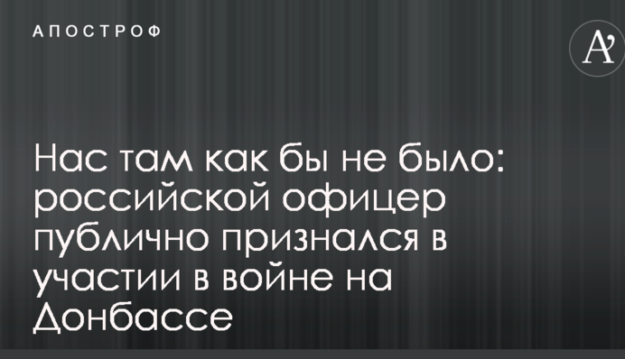 Нас там як би не було: російський офіцер публічно зізнався в участі у війні на Донбасі