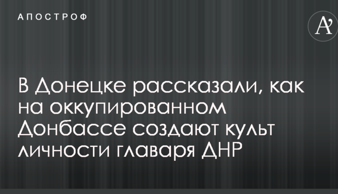 У Донецьку розповіли, як на окупованому Донбасі створюють культ особистості ватажка ДНР