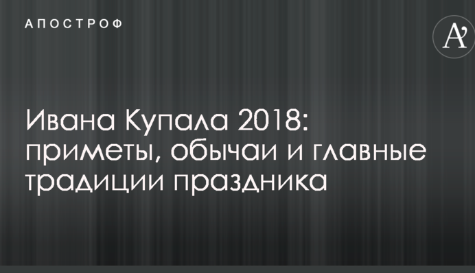 Ивана Купала 2018: приметы, обычаи и главные традиции праздника