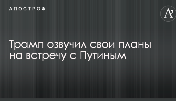 Трамп озвучив свої плани на зустріч з Путіним