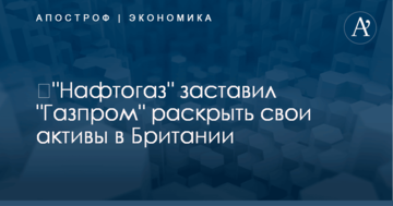 ​"Нафтогаз" заставил "Газпром" раскрыть свои активы в Британии