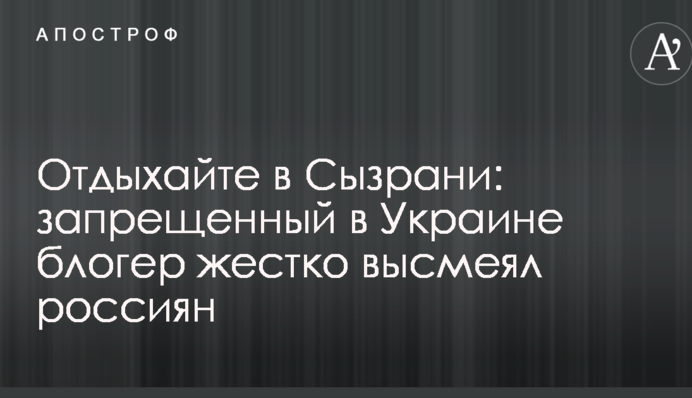 Відпочивайте в Сизрані: заборонений в Україні блогер жорстко висміяв росіян