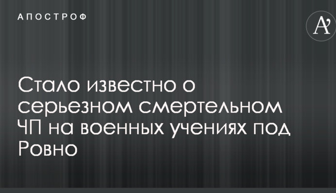 Стало відомо про серйозну смертельну НП на військових навчаннях під Рівним
