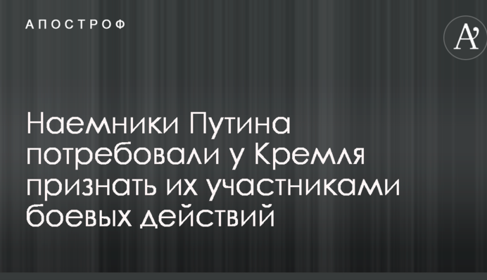 Наемники Путина потребовали у Кремля признать их участниками боевых действий