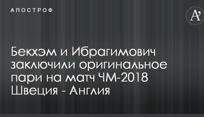 Бекхем і Ібрагімович уклали оригінальне парі на матч ЧС-2018 Швеція - Англія