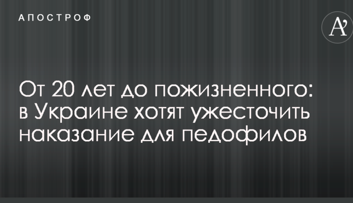Від 20 років до довічного: в Україні хочуть посилити покарання для педофілів