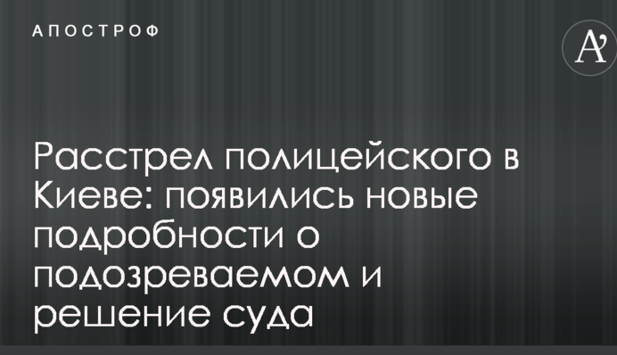 Розстріл поліцейського в Києві: з'явилися нові подробиці про підозрюваного і рішення суду