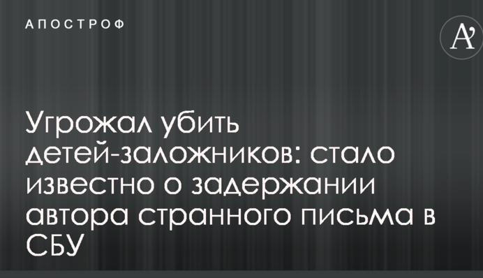 Угрожал убить детей-заложников: стало известно о задержании автора странного письма в СБУ