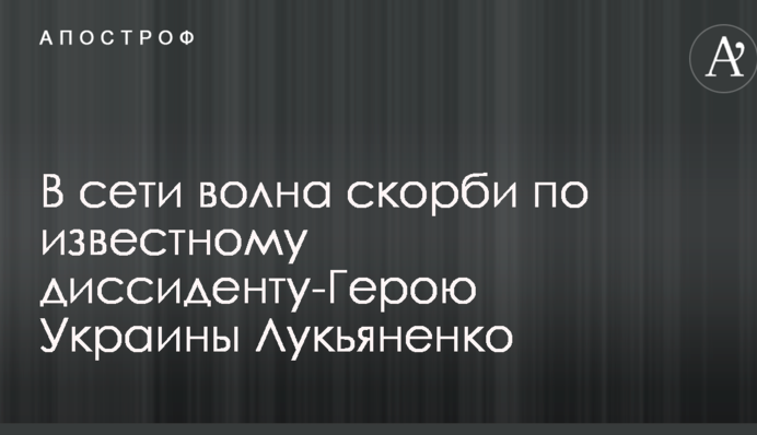 Велика втрата: в мережі хвиля скорботи за відомим дисидентом-Героєм України Лук'яненку