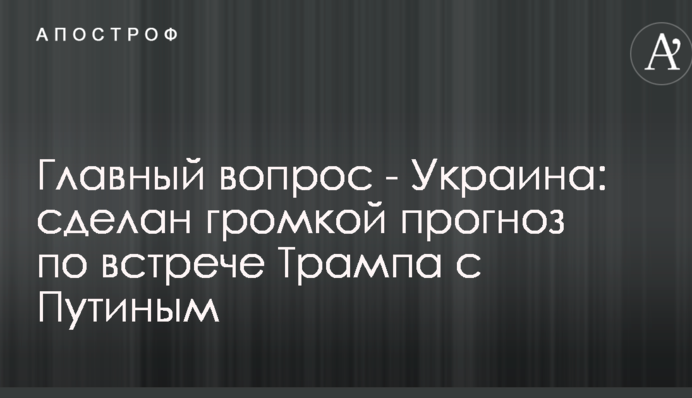 Головне питання - Україна: зроблено гучний прогноз по зустрічі Трампа з Путіним