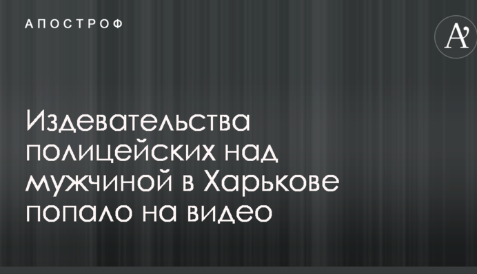 Издевательства полицейских над мужчиной в Харькове попало на видео: в сети волна гнева