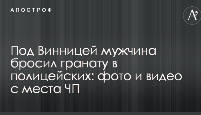 Під Вінницею чоловік кинув гранату в поліцейських: опубліковано фото і відео з місця НП