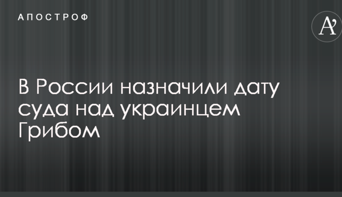 В России назначили дату суда над украинцем Грибом