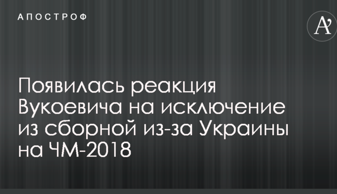 Появилась реакция Вукоевича на исключение из сборной из-за Украины на ЧМ-2018