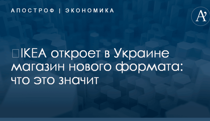 ​IKEA откроет в Украине магазин нового формата: что это значит