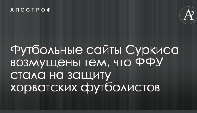 Футбольные сайты Суркиса возмущены тем, что ФФУ стала на защиту хорватских футболистов